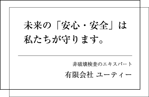 未来の「安心・安全」は私たちが守ります。総合非破壊検査のエキスパート 有限会社ユーティー